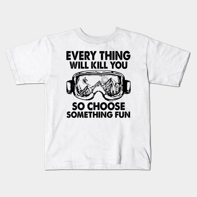 everything will kill you so choose something fun shirt